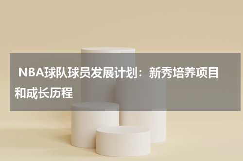  NBA球队球员发展计划：新秀培养项目和成长历程