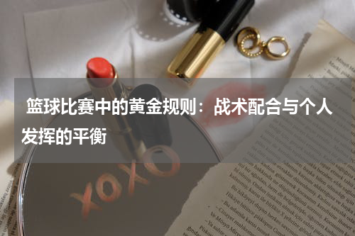  篮球比赛中的黄金规则：战术配合与个人发挥的平衡