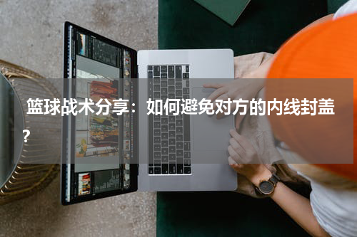  篮球战术分享：如何避免对方的内线封盖？