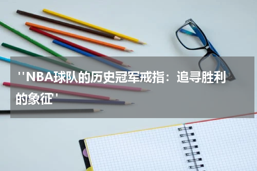  "NBA球队的历史冠军戒指：追寻胜利的象征"