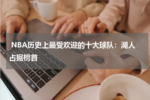  NBA历史上最受欢迎的十大球队：湖人占据榜首