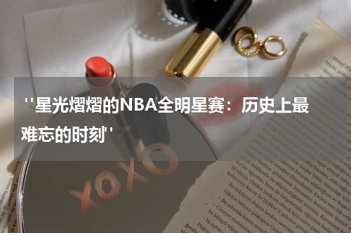 "星光熠熠的NBA全明星赛：历史上最难忘的时刻"