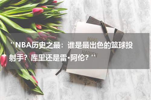  "NBA历史之最：谁是最出色的篮球投射手？库里还是雷·阿伦？"