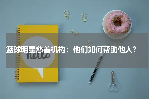  篮球明星慈善机构：他们如何帮助他人？