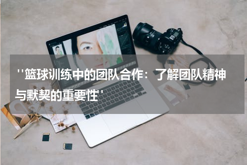  "篮球训练中的团队合作：了解团队精神与默契的重要性"