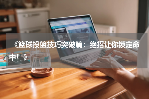  《篮球投篮技巧突破篇：绝招让你锁定命中！》