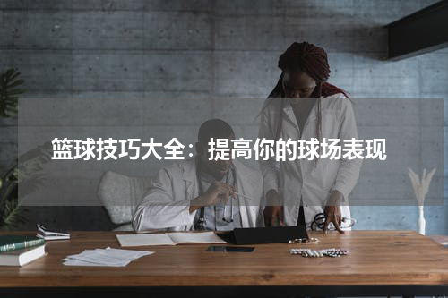  篮球技巧大全：提高你的球场表现