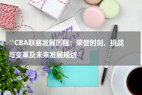  "CBA联赛发展历程：荣誉时刻、挑战与变革及未来发展规划"