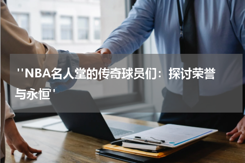  "NBA名人堂的传奇球员们：探讨荣誉与永恒"