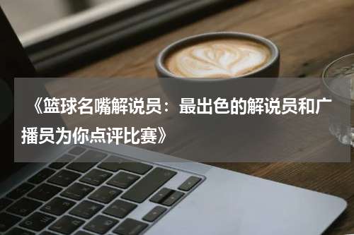  《篮球名嘴解说员：最出色的解说员和广播员为你点评比赛》