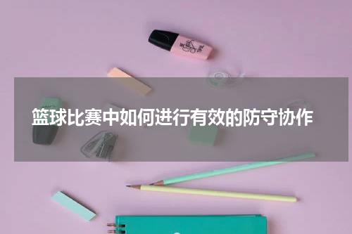  篮球比赛中如何进行有效的防守协作