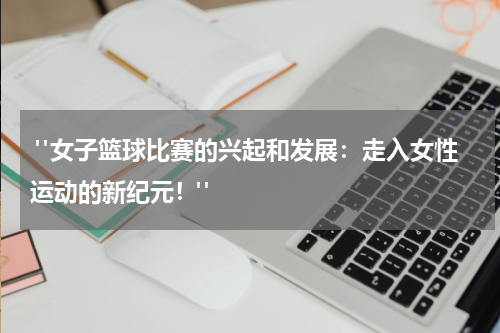  "女子篮球比赛的兴起和发展：走入女性运动的新纪元！"