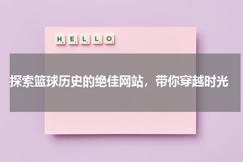  探索篮球历史的绝佳网站，带你穿越时光