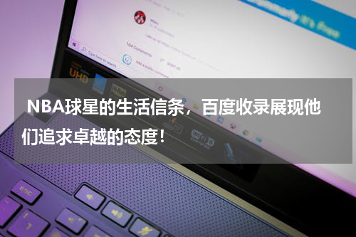  NBA球星的生活信条，百度收录展现他们追求卓越的态度！