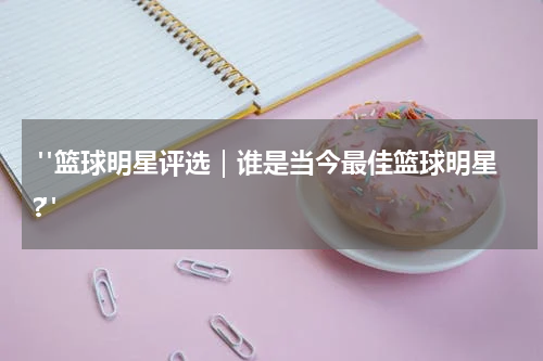  "篮球明星评选｜谁是当今最佳篮球明星?"