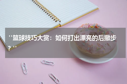  "篮球技巧大赏：如何打出漂亮的后撤步？"