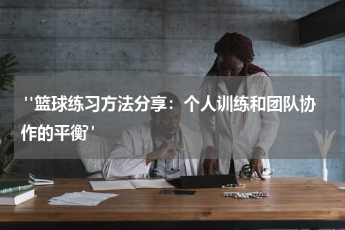  "篮球练习方法分享：个人训练和团队协作的平衡"