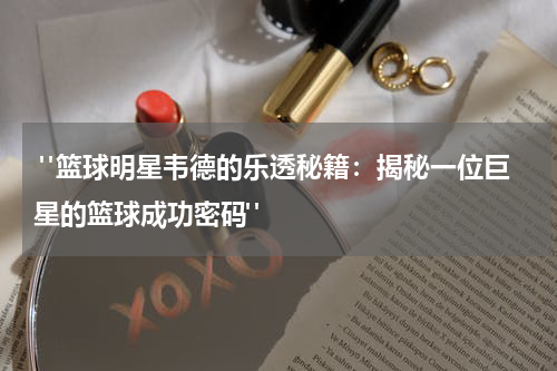  "篮球明星韦德的乐透秘籍：揭秘一位巨星的篮球成功密码"