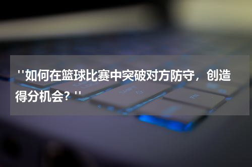  "如何在篮球比赛中突破对方防守，创造得分机会？"