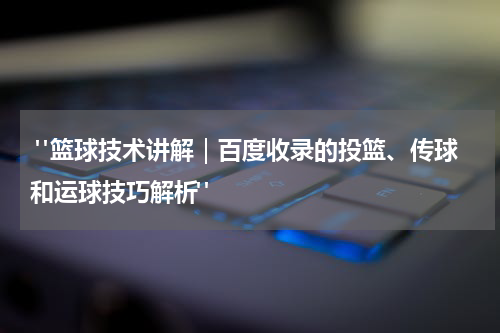  "篮球技术讲解｜百度收录的投篮、传球和运球技巧解析"