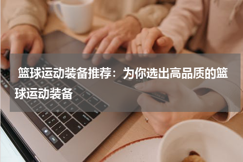  篮球运动装备推荐：为你选出高品质的篮球运动装备