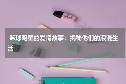  篮球明星的爱情故事：揭秘他们的浪漫生活