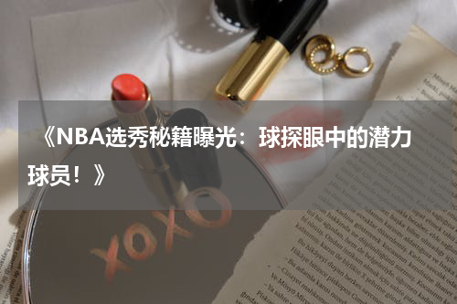 《NBA选秀秘籍曝光：球探眼中的潜力球员！》