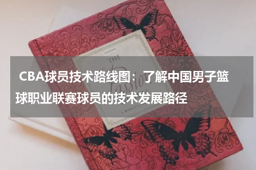 CBA球员技术路线图：了解中国男子篮球职业联赛球员的技术发展路径
