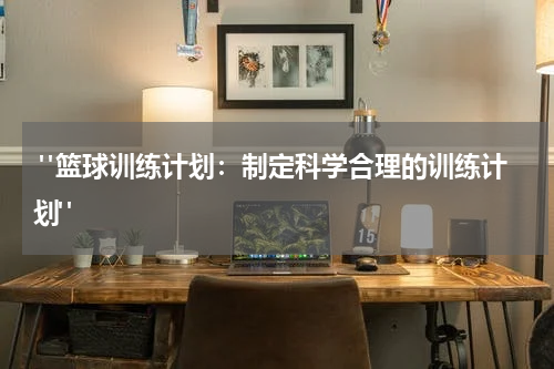  "篮球训练计划：制定科学合理的训练计划"