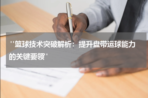  "篮球技术突破解析：提升盘带运球能力的关键要领"