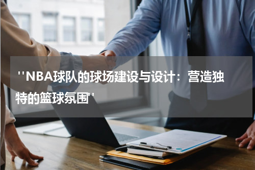  "NBA球队的球场建设与设计：营造独特的篮球氛围"