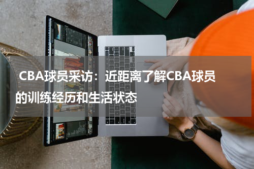  CBA球员采访：近距离了解CBA球员的训练经历和生活状态