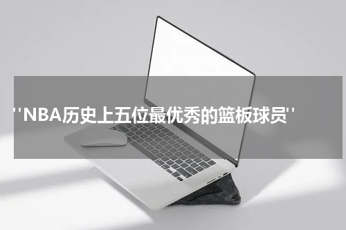  "NBA历史上五位最优秀的篮板球员"