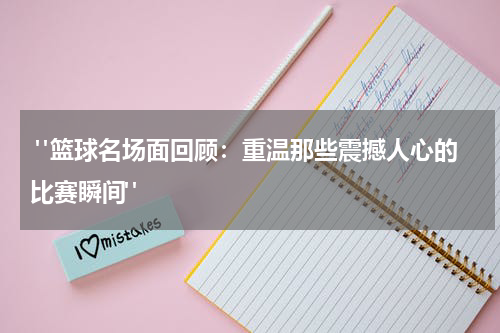  "篮球名场面回顾：重温那些震撼人心的比赛瞬间"
