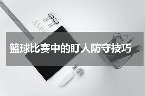  篮球比赛中的盯人防守技巧