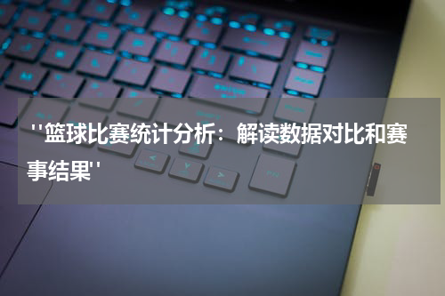  "篮球比赛统计分析：解读数据对比和赛事结果"