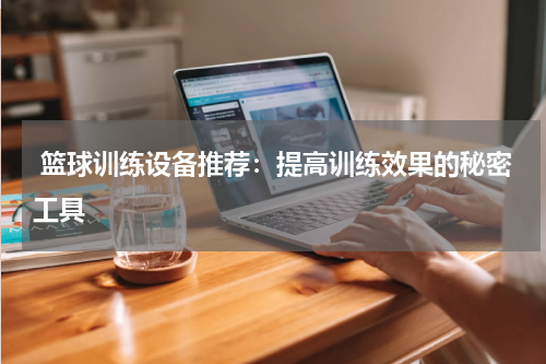  篮球训练设备推荐：提高训练效果的秘密工具