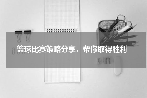  篮球比赛策略分享，帮你取得胜利