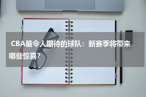  CBA最令人期待的球队：新赛季将带来哪些惊喜？
