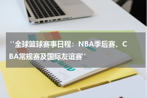  "全球篮球赛事日程：NBA季后赛、CBA常规赛及国际友谊赛"