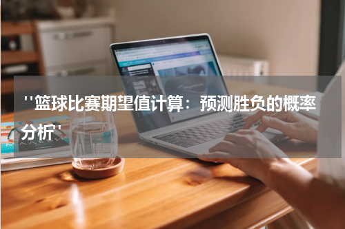  "篮球比赛期望值计算：预测胜负的概率分析"