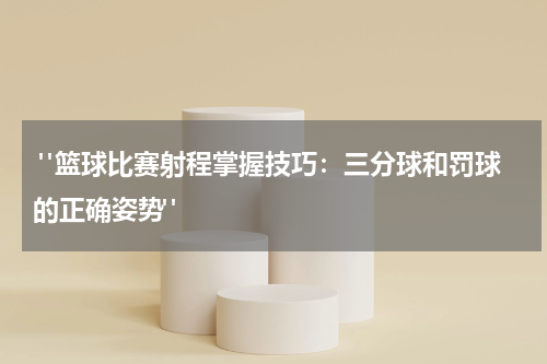  "篮球比赛射程掌握技巧：三分球和罚球的正确姿势"