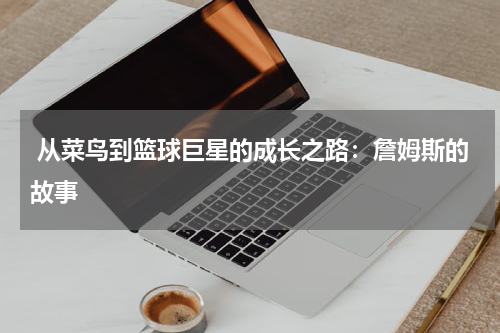  从菜鸟到篮球巨星的成长之路：詹姆斯的故事