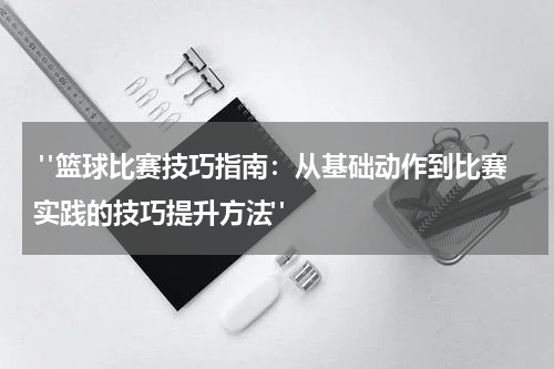  "篮球比赛技巧指南：从基础动作到比赛实践的技巧提升方法"