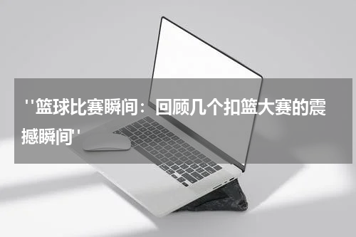  "篮球比赛瞬间：回顾几个扣篮大赛的震撼瞬间"