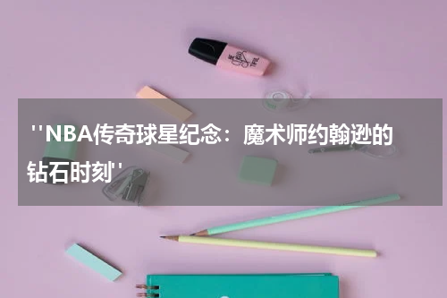  "NBA传奇球星纪念：魔术师约翰逊的钻石时刻"