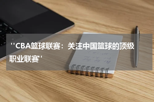  "CBA篮球联赛：关注中国篮球的顶级职业联赛"