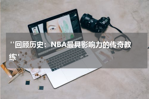  "回顾历史：NBA最具影响力的传奇教练"