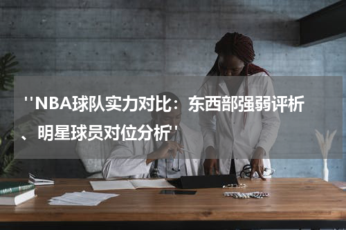  "NBA球队实力对比：东西部强弱评析、明星球员对位分析"