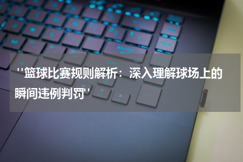  "篮球比赛规则解析：深入理解球场上的瞬间违例判罚"